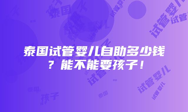 泰国试管婴儿自助多少钱？能不能要孩子！