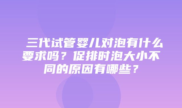 ​三代试管婴儿对泡有什么要求吗？促排时泡大小不同的原因有哪些？