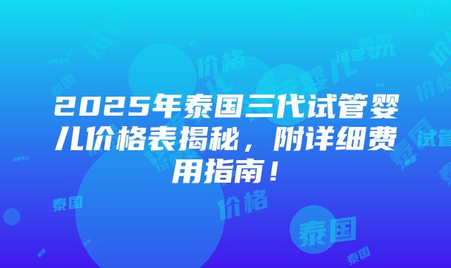 2025年泰国三代试管婴儿价格表揭秘，附详细费用指南！