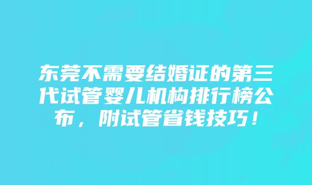 东莞不需要结婚证的第三代试管婴儿机构排行榜公布，附试管省钱技巧！