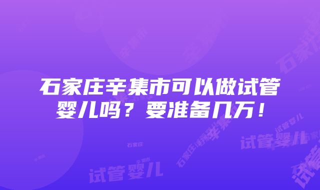 石家庄辛集市可以做试管婴儿吗？要准备几万！