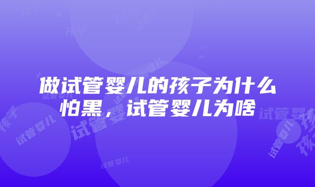 做试管婴儿的孩子为什么怕黑，试管婴儿为啥