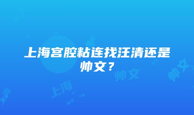 上海宫腔粘连找汪清还是帅文？