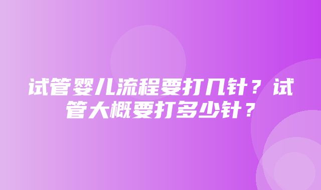 试管婴儿流程要打几针？试管大概要打多少针？