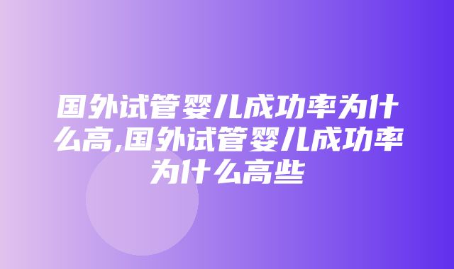 国外试管婴儿成功率为什么高,国外试管婴儿成功率为什么高些