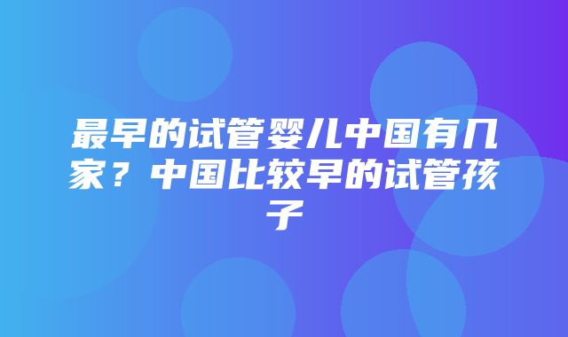 最早的试管婴儿中国有几家？中国比较早的试管孩子