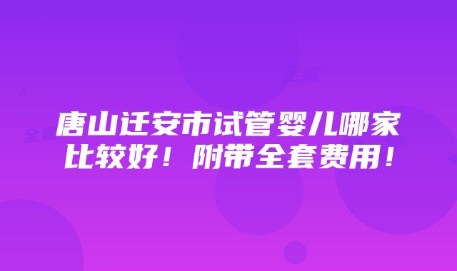 唐山迁安市试管婴儿哪家比较好！附带全套费用！