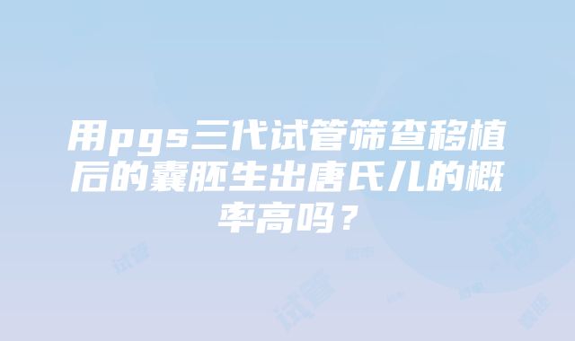 用pgs三代试管筛查移植后的囊胚生出唐氏儿的概率高吗？