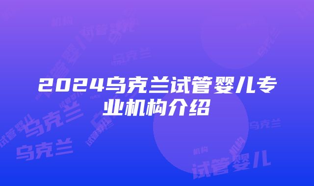 2024乌克兰试管婴儿专业机构介绍