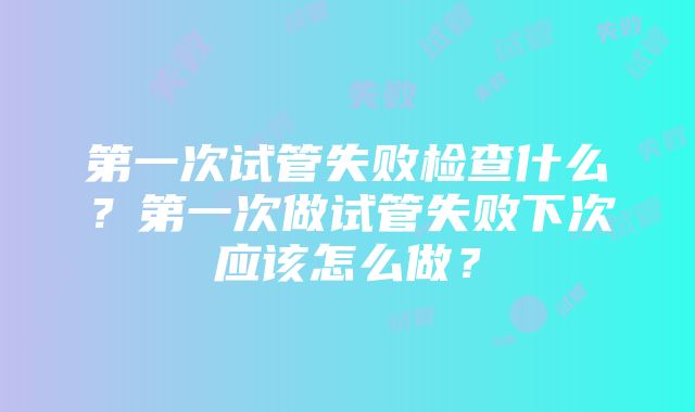 第一次试管失败检查什么？第一次做试管失败下次应该怎么做？