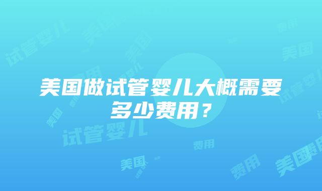 美国做试管婴儿大概需要多少费用？