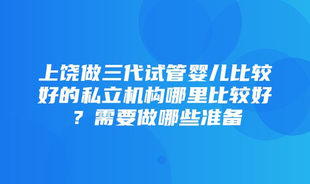 上饶做三代试管婴儿比较好的私立机构哪里比较好？需要做哪些准备