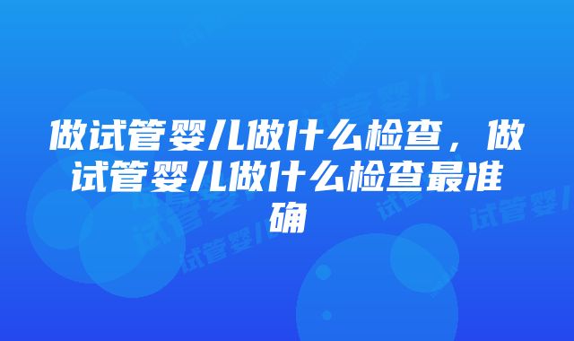 做试管婴儿做什么检查，做试管婴儿做什么检查最准确