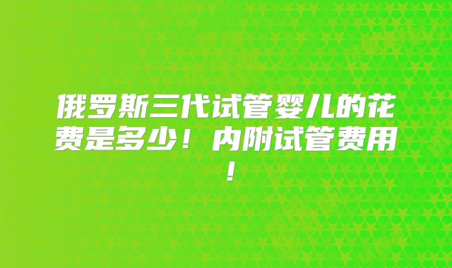 俄罗斯三代试管婴儿的花费是多少！内附试管费用！