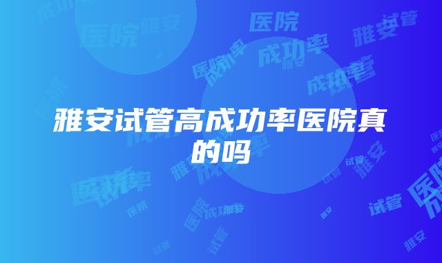 雅安试管高成功率医院真的吗