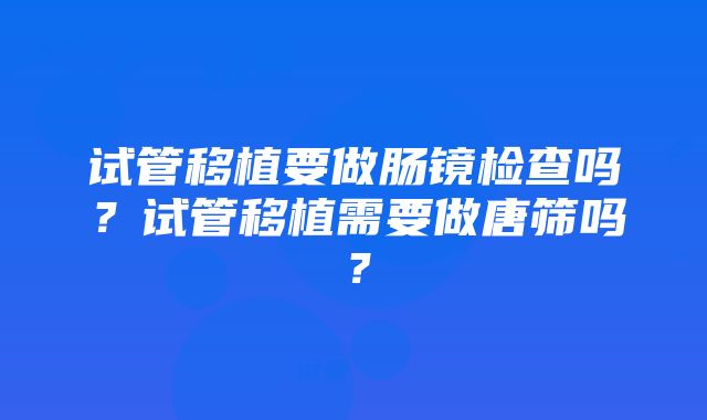 试管移植要做肠镜检查吗？试管移植需要做唐筛吗？