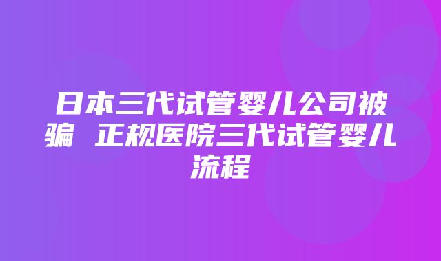 日本三代试管婴儿公司被骗 正规医院三代试管婴儿流程