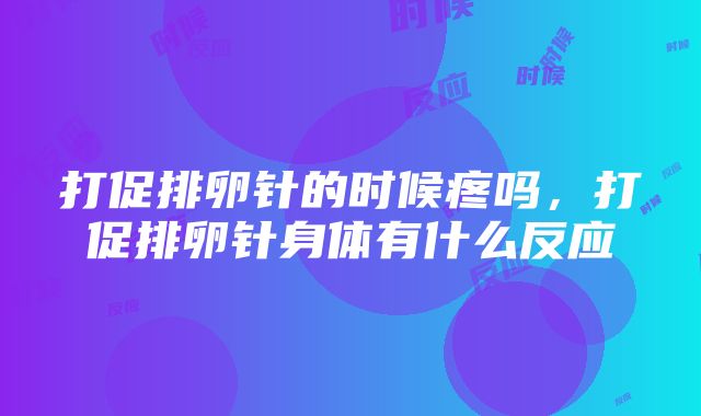 打促排卵针的时候疼吗，打促排卵针身体有什么反应