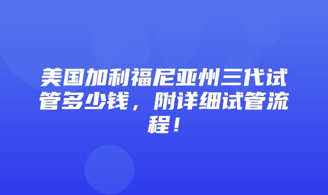 美国加利福尼亚州三代试管多少钱，附详细试管流程！