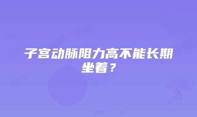 子宫动脉阻力高不能长期坐着？