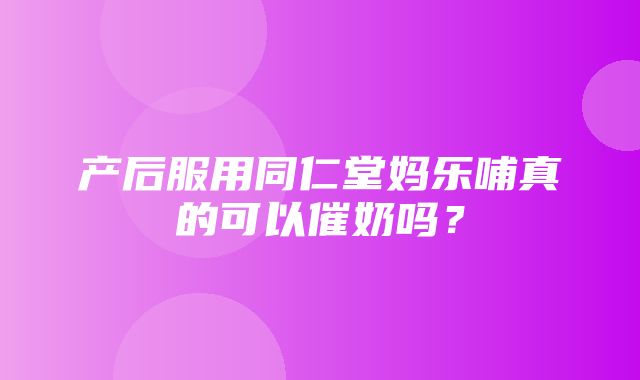 产后服用同仁堂妈乐哺真的可以催奶吗？