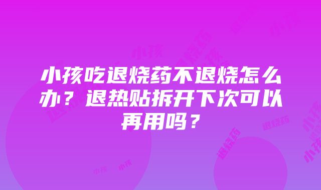 小孩吃退烧药不退烧怎么办？退热贴拆开下次可以再用吗？