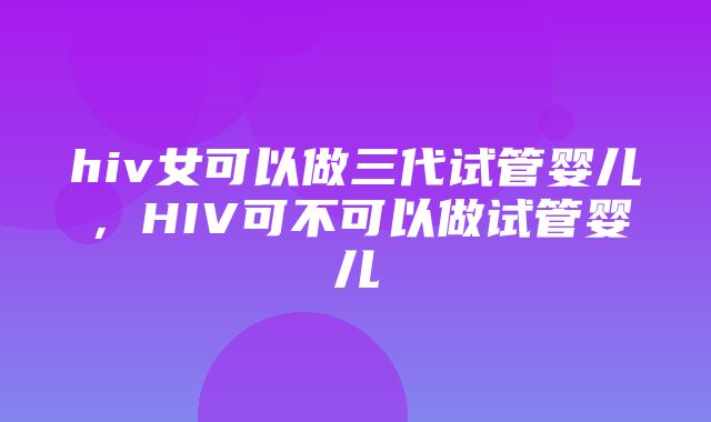 hiv女可以做三代试管婴儿，HIV可不可以做试管婴儿