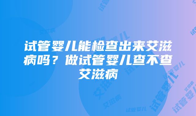 试管婴儿能检查出来艾滋病吗？做试管婴儿查不查艾滋病