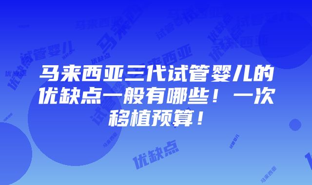 马来西亚三代试管婴儿的优缺点一般有哪些！一次移植预算！