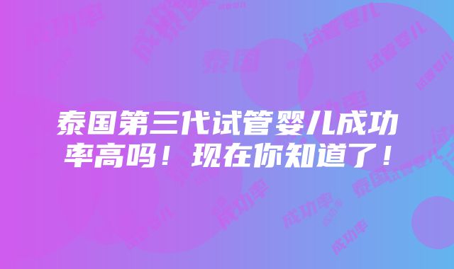 泰国第三代试管婴儿成功率高吗！现在你知道了！