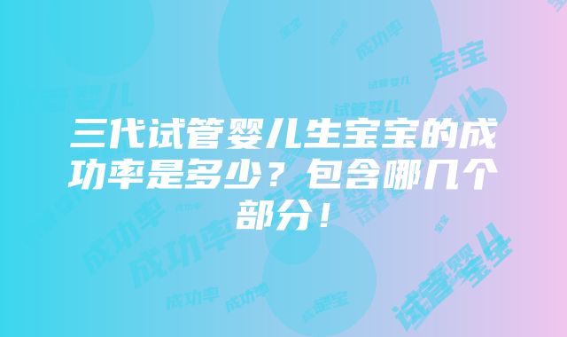 三代试管婴儿生宝宝的成功率是多少？包含哪几个部分！