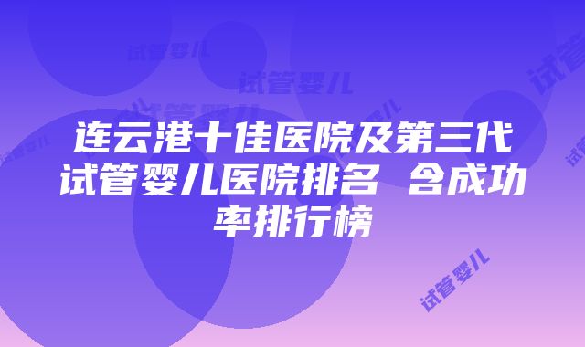 连云港十佳医院及第三代试管婴儿医院排名 含成功率排行榜