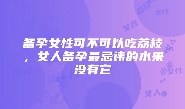 备孕女性可不可以吃荔枝，女人备孕最忌讳的水果没有它