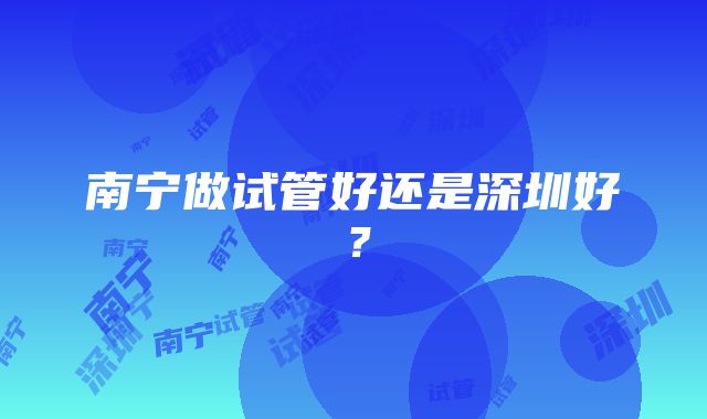 南宁做试管好还是深圳好？