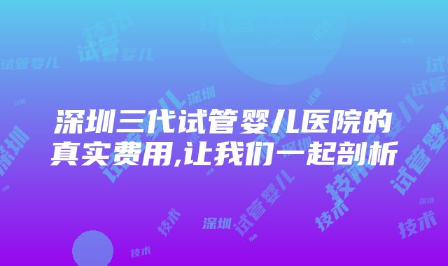 深圳三代试管婴儿医院的真实费用,让我们一起剖析