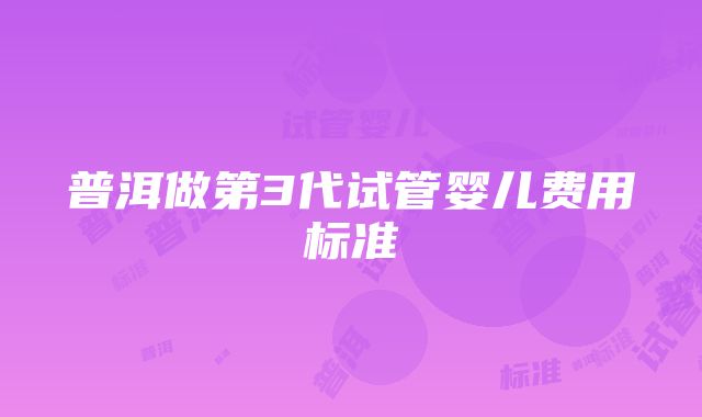 普洱做第3代试管婴儿费用标准