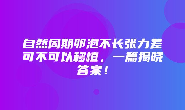 自然周期卵泡不长张力差可不可以移植，一篇揭晓答案！