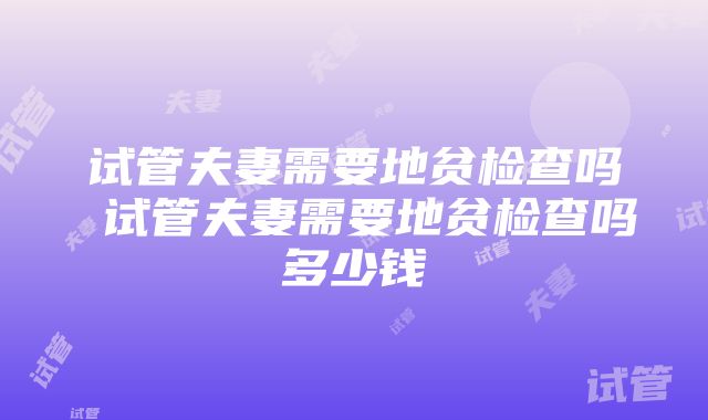 试管夫妻需要地贫检查吗 试管夫妻需要地贫检查吗多少钱