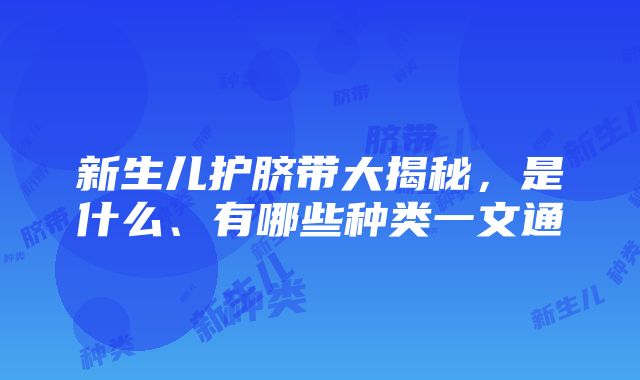 新生儿护脐带大揭秘，是什么、有哪些种类一文通