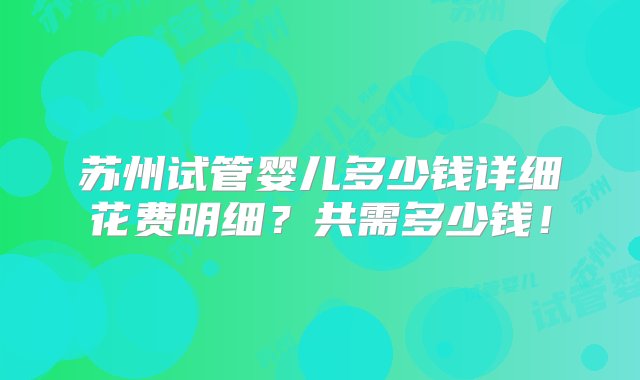 苏州试管婴儿多少钱详细花费明细？共需多少钱！