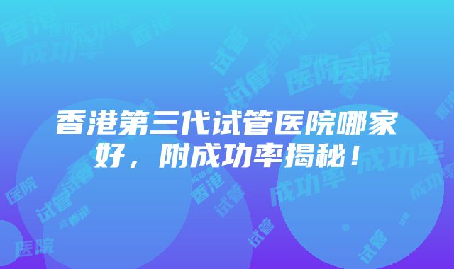 香港第三代试管医院哪家好，附成功率揭秘！