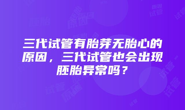 三代试管有胎芽无胎心的原因，三代试管也会出现胚胎异常吗？