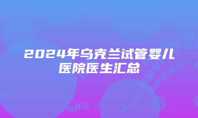 2024年乌克兰试管婴儿医院医生汇总