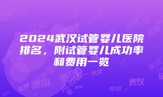 2024武汉试管婴儿医院排名，附试管婴儿成功率和费用一览