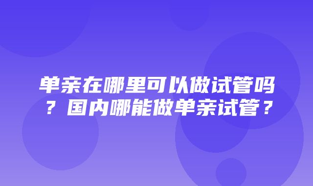 单亲在哪里可以做试管吗？国内哪能做单亲试管？