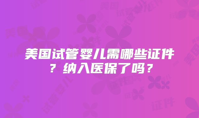 美国试管婴儿需哪些证件？纳入医保了吗？