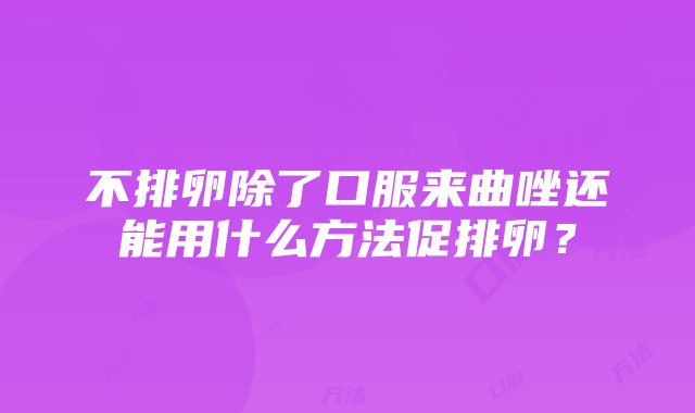 不排卵除了口服来曲唑还能用什么方法促排卵？