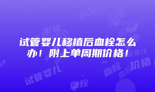 试管婴儿移植后血栓怎么办！附上单周期价格！