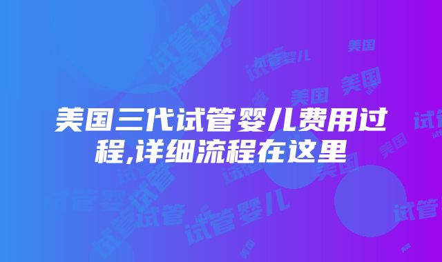 美国三代试管婴儿费用过程,详细流程在这里