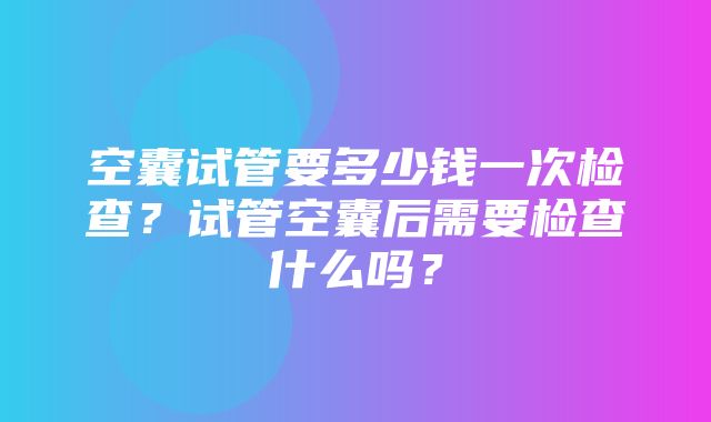 空囊试管要多少钱一次检查？试管空囊后需要检查什么吗？